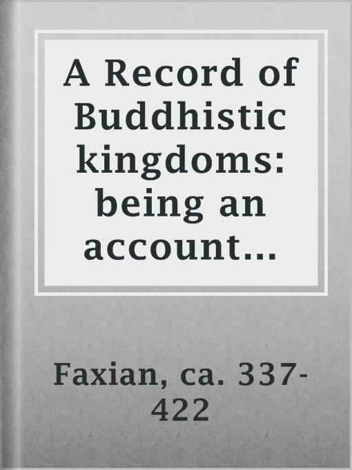 Title details for A Record of Buddhistic kingdoms: being an account by the Chinese monk Fa-hsien of travels in India and Ceylon (A.D. 399-414) in search of the Buddhist books of discipline by ca. 337-422 Faxian - Available